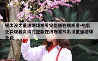 熊出没之重返地球观看完整版在线观看-电影免费观看高清完整版在线观看熊出没重返地球免费