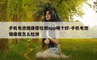 手机电池健康度检测app哪个好-手机电池健康度怎么检测