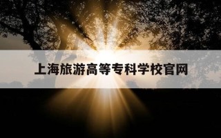 上海旅游高等专科学校官网-上海旅游高等专科学校官网招聘