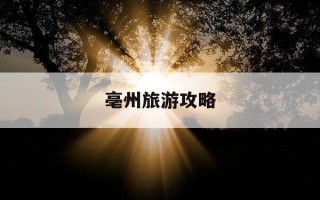 亳州旅游攻略-亳州旅游攻略必去景点