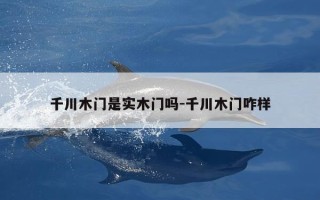 千川木门是实木门吗-千川木门咋样