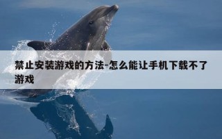 禁止安装游戏的方法-怎么能让手机下载不了游戏