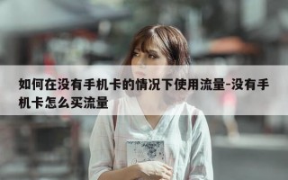 如何在没有手机卡的情况下使用流量-没有手机卡怎么买流量