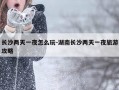 长沙两天一夜怎么玩-湖南长沙两天一夜旅游攻略