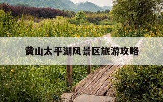 黄山太平湖风景区旅游攻略-黄山太平湖风景区应该怎么玩