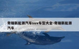 奇瑞新能源汽车suv车型大全-奇瑞新能源汽车