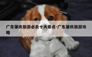 广东肇庆旅游必去十大景点-广东肇庆旅游攻略