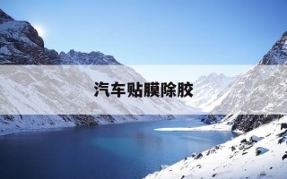 汽车贴膜除胶-汽车贴膜除胶怎么去除