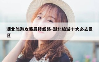 湖北旅游攻略最佳线路-湖北旅游十大必去景区