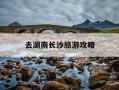 去湖南长沙旅游攻略-湖南长沙旅游攻略二日游路线