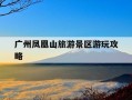 广州凤凰山旅游景区游玩攻略-广州凤凰山旅游景区游玩攻略图