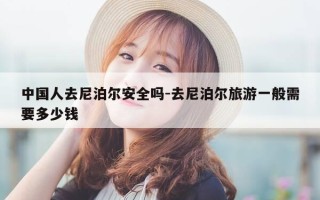 中国人去尼泊尔安全吗-去尼泊尔旅游一般需要多少钱