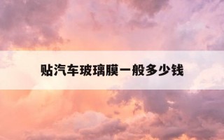 贴汽车玻璃膜一般多少钱-贴汽车玻璃膜一般多少钱一平方