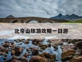 北帝山旅游攻略一日游-北帝山旅游区官方网站