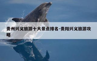 贵州兴义旅游十大景点排名-贵阳兴义旅游攻略