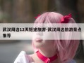 武汉周边12天短途旅游-武汉周边旅游景点推荐