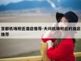 首都机场附近酒店推荐-大兴机场附近的酒店推荐