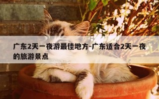 广东2天一夜游最佳地方-广东适合2天一夜的旅游景点