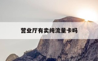 营业厅有卖纯流量卡吗-想办一张流量卡 哪家合适