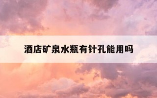 酒店矿泉水瓶有针孔能用吗-酒店矿泉水里面装了其它东西