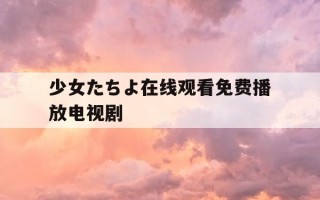 少女たちよ在线观看免费播放电视剧-少女乐队在线观看影视大全在线看