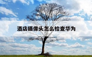 酒店摄像头怎么检查华为-酒店摄像头怎么用手机检查