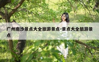 广州南沙景点大全旅游景点-景点大全旅游景点