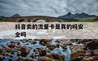 抖音卖的流量卡是真的吗安全吗-抖音上面的流量卡可靠吗