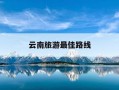 云南旅游最佳路线-8月云南旅游最佳路线