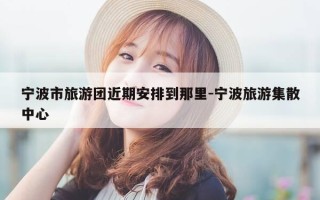 宁波市旅游团近期安排到那里-宁波旅游集散中心