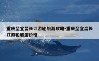 重庆至宜昌长江游轮旅游攻略-重庆至宜昌长江游轮旅游价格
