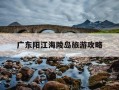 广东阳江海陵岛旅游攻略-阳江海陵岛旅游攻略必去景点