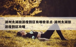 湖州太湖旅游度假区有哪些景点-湖州太湖旅游度假区攻略
