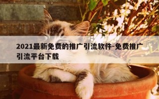 2021最新免费的推广引流软件-免费推广引流平台下载