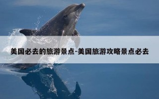 美国必去的旅游景点-美国旅游攻略景点必去