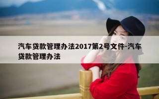 汽车贷款管理办法2017第2号文件-汽车贷款管理办法