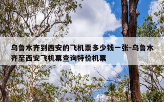乌鲁木齐到西安的飞机票多少钱一张-乌鲁木齐至西安飞机票查询特价机票
