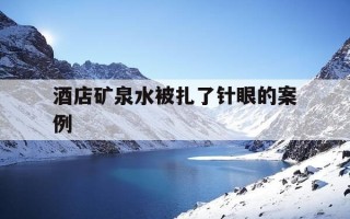 酒店矿泉水被扎了针眼的案例-女子酒店喝矿泉水中毒索赔被拒