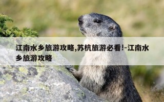 江南水乡旅游攻略,苏杭旅游必看!-江南水乡旅游攻略