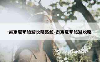 南京夏季旅游攻略路线-南京夏季旅游攻略