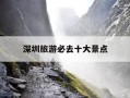 深圳旅游必去十大景点-深圳旅游必去十大景点排名地方路线