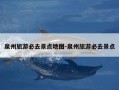 泉州旅游必去景点地图-泉州旅游必去景点
