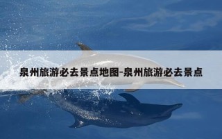泉州旅游必去景点地图-泉州旅游必去景点
