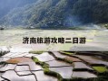 济南旅游攻略二日游-济南旅游攻略二日游详细