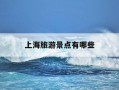 上海旅游景点有哪些-上海旅游景点有哪些地方最好