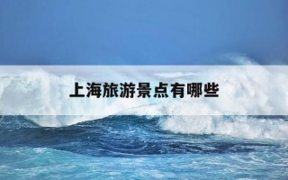 上海旅游景点有哪些-上海旅游景点有哪些地方最好