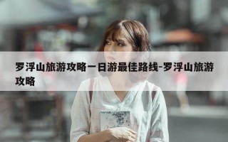 罗浮山旅游攻略一日游最佳路线-罗浮山旅游攻略