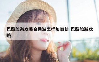 巴黎旅游攻略自助游怎样加微信-巴黎旅游攻略