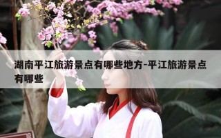 湖南平江旅游景点有哪些地方-平江旅游景点有哪些
