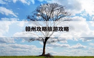 赣州攻略旅游攻略-赣州攻略旅游攻略大全